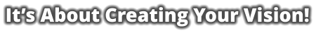 It’s About Creating Your Vision!