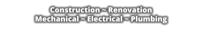 Construction ~ Renovation Mechanical ~ Electrical ~ Plumbing
